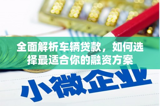 五台全面解析车辆贷款，如何选择最适合你的融资方案