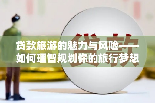 五台贷款旅游的魅力与风险——如何理智规划你的旅行梦想