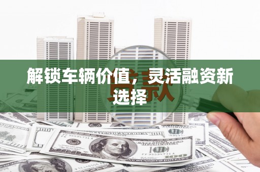 五台解锁车辆价值，灵活融资新选择