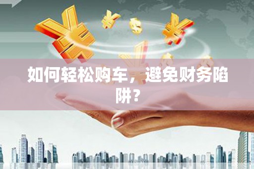 五台如何轻松购车，避免财务陷阱？